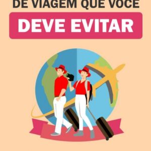 Os Principais Erros de Viagem que Você Deve Evitar: Relatório Especial